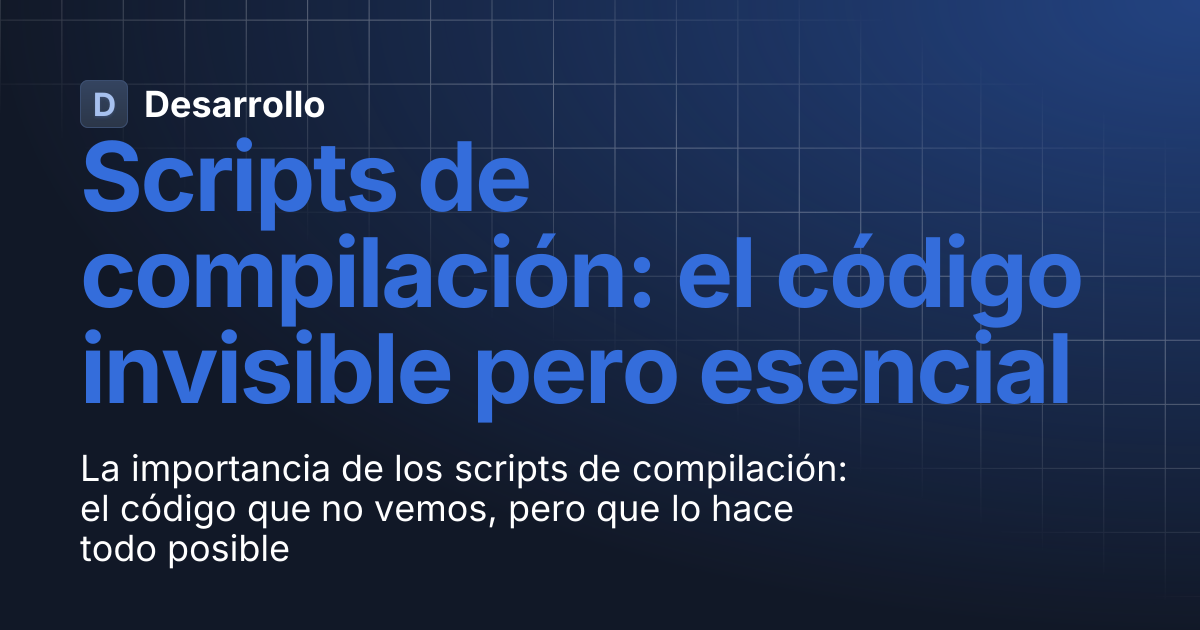 Scripts de compilación: el código invisible pero esencial | Desarrollo